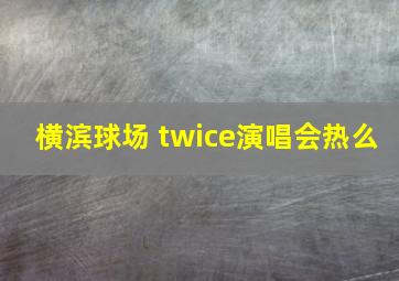 横滨球场 twice演唱会热么